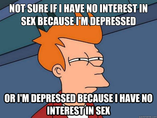 Not sure if i have no interest in sex because i'm depressed Or i'm depressed because i have no interest in sex  Futurama Fry