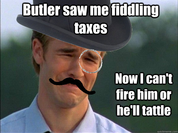 Butler saw me fiddling taxes Now I can't fire him or he'll tattle  Upper Class Problems