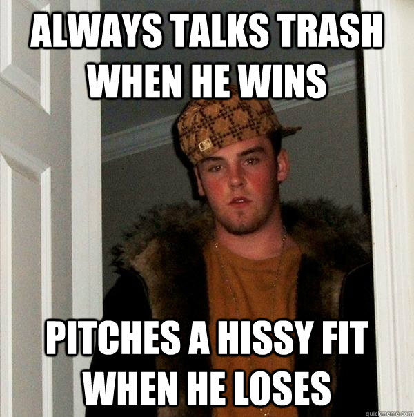 Always talks trash when he wins Pitches a hissy fit when he loses - Always talks trash when he wins Pitches a hissy fit when he loses  Scumbag Steve