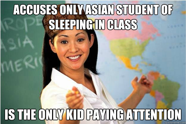 aCCUSES ONLY ASIAN STUDENT OF SLEEPING in class is the only kid paying attention  Scumbag Teacher