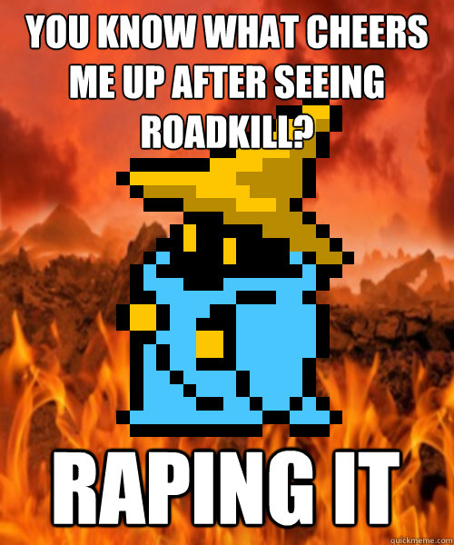 you know what cheers me up after seeing roadkill? raping it  