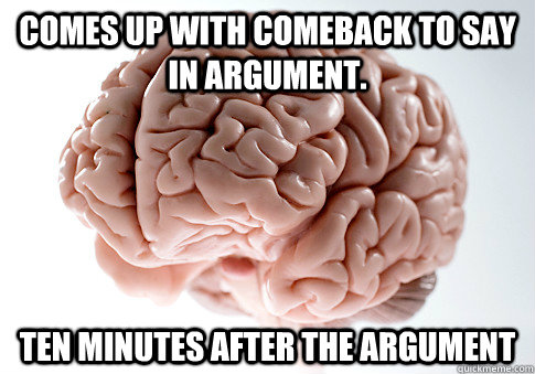 Comes up with comeback to say in argument. Ten minutes after the argument  Scumbag Brain