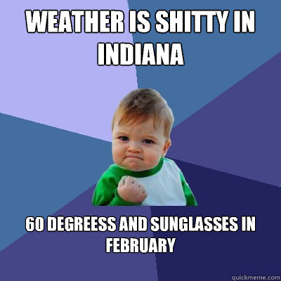 Weather is shitty in indiana 60 degreess and sunglasses in February

  Success Kid