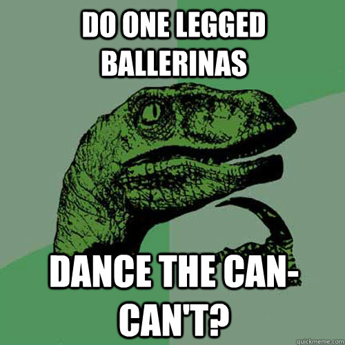 Do one legged ballerinas  Dance the can-can't? - Do one legged ballerinas  Dance the can-can't?  Philosoraptor