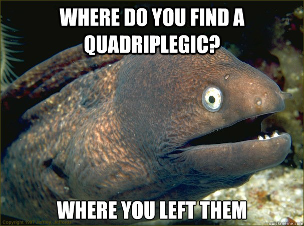 Where do you find a quadriplegic? Where you left them  Bad Joke Eel