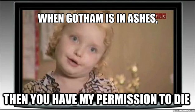 When gotham is in ashes, Then you have my permission to die  Honey Boo Boo