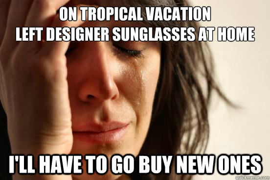 on tropical vacation
left designer sunglasses at home i'll have to go buy new ones  First World Problems