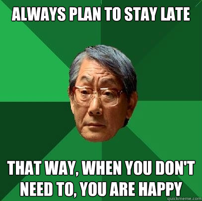 always plan to stay late that way, when you don't NEED to, you are happy  High Expectations Asian Father