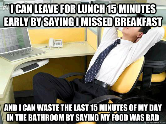 I can leave for lunch 15 minutes early by saying I missed breakfast And I can waste the last 15 minutes of my day in the bathroom by saying my food was bad  Office Thoughts