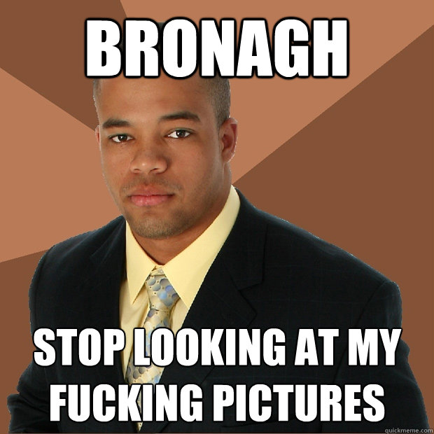 Bronagh Stop looking at my fucking pictures - Bronagh Stop looking at my fucking pictures  Successful Black Man