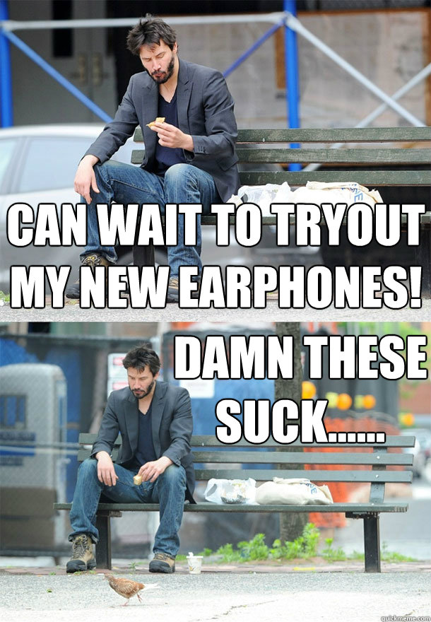 Can wait to tryout my new earphones! damn these suck......  Sad Keanu