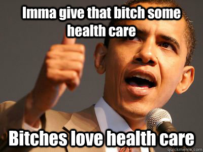 Imma give that bitch some health care  Bitches love health care   