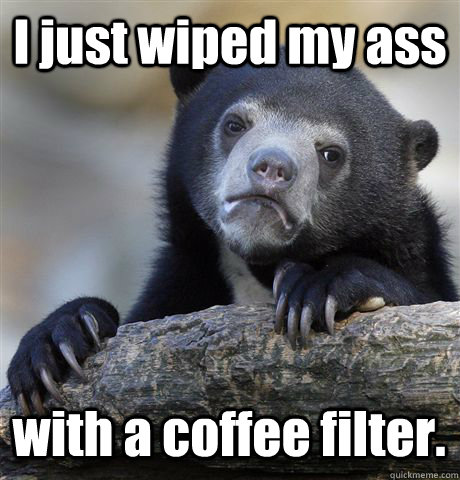 I just wiped my ass with a coffee filter.  Confession Bear