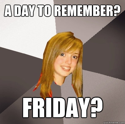 A day to remember? friday?  Musically Oblivious 8th Grader