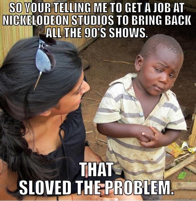 So your telling me.. - SO YOUR TELLING ME TO GET A JOB AT NICKELODEON STUDIOS TO BRING BACK ALL THE 90'S SHOWS. THAT SLOVED THE PROBLEM. Skeptical Third World Kid