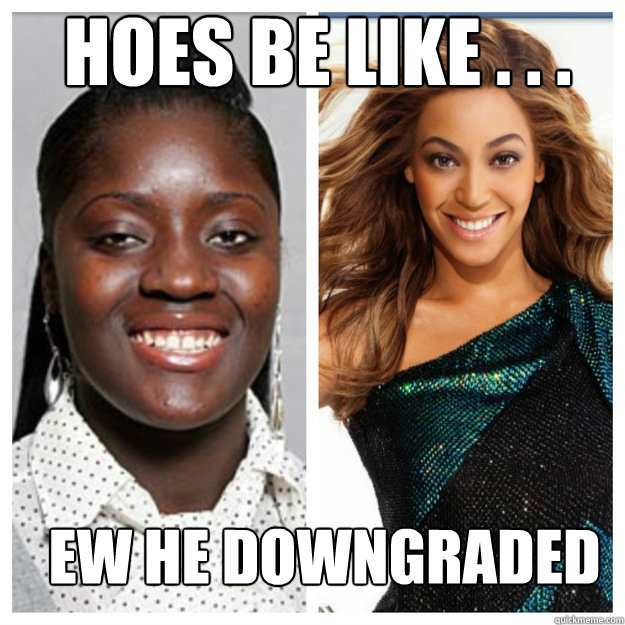 Hoes be like . . . Ew he downgraded - Hoes be like . . . Ew he downgraded  Misc