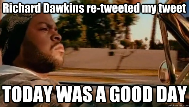 Richard Dawkins re-tweeted my tweet TODAY WAS A GOOD DAY  It was a good day