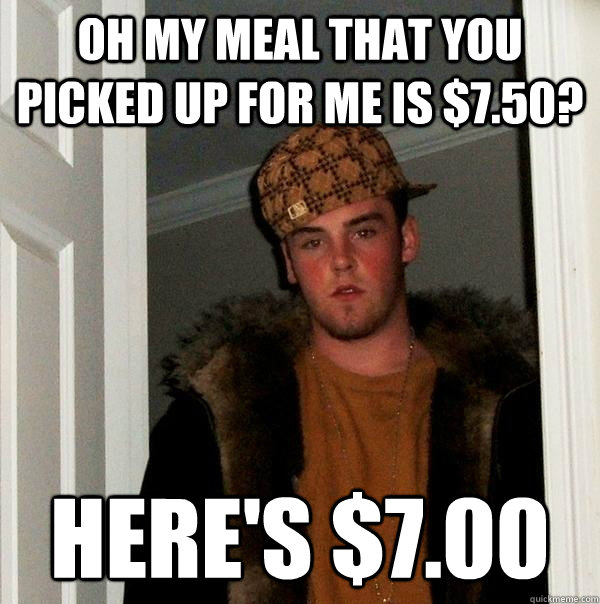 Oh my meal that you picked up for me is $7.50? Here's $7.00  Scumbag Steve