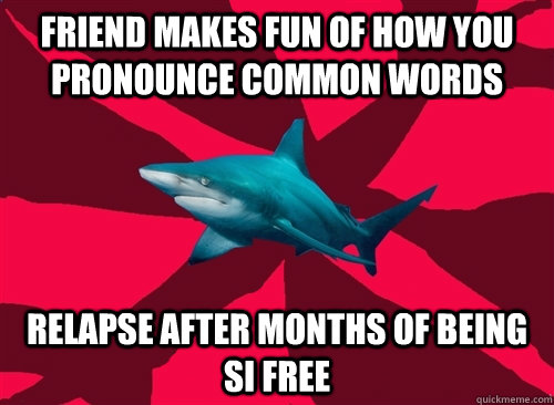 Friend makes fun of how you pronounce common words Relapse after months of being SI free  Self-Injury Shark