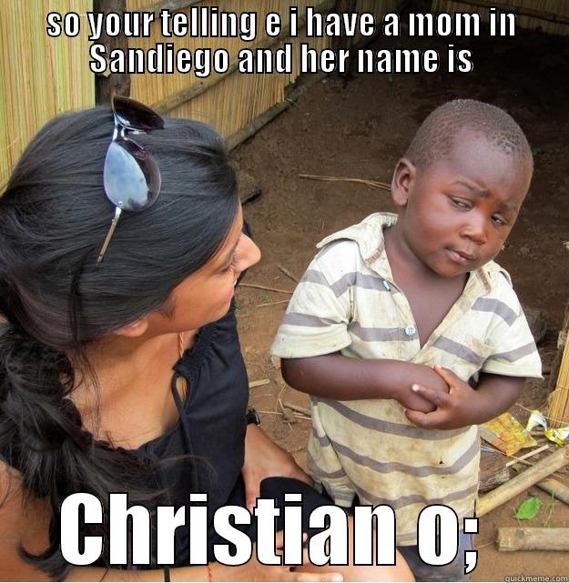 SO YOUR TELLING E I HAVE A MOM IN SANDIEGO AND HER NAME IS CHRISTIAN O;  Skeptical Third World Kid