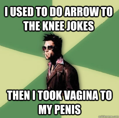 I used to do arrow to the knee jokes Then i took vagina to my penis  Helpful Tyler Durden