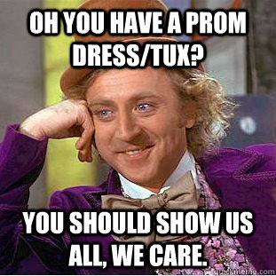 Oh you have a prom dress/tux? You should show us all, we care.  Condescending Wonka