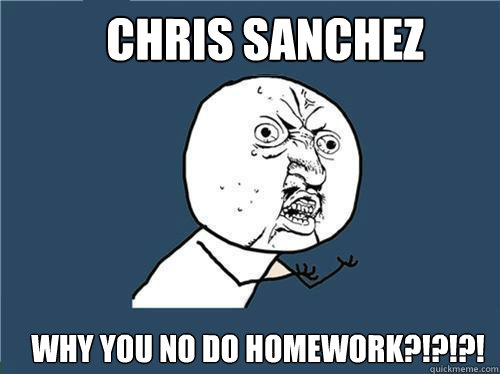 Chris Sanchez Why you no do homework?!?!?!  Why you no