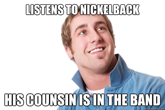 Listens to Nickelback His Counsin is in the band  Misunderstood D-Bag