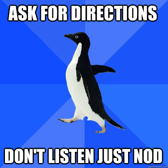 ask for directions don't listen just nod  Socially Awkward Penguin