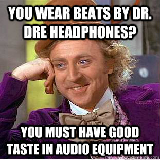 You wear Beats by Dr. Dre headphones? You must have good taste in audio equipment  Condescending Wonka