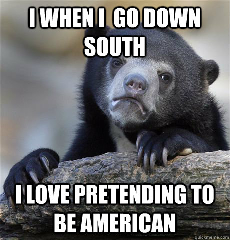 I when i  go down south i love pretending to be American - I when i  go down south i love pretending to be American  confessionbear