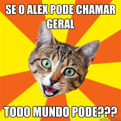 SE O ALEX PODE CHAMAR GERAL TODO MUNDO PODE???  Bad Advice Cat