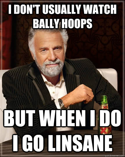 I don't usually watch bally hoops but when I do I go Linsane  The Most Interesting Man In The World