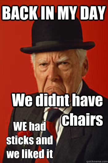 BACK IN MY DAY We didnt have chairs  WE had sticks and we liked it  Pissed old guy