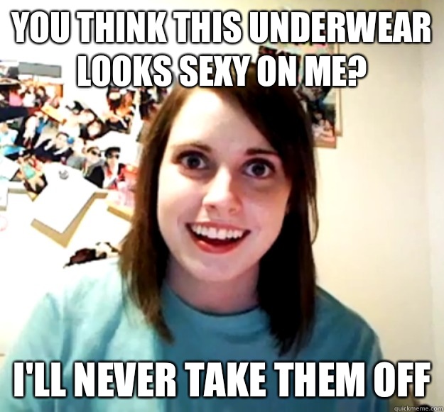 You think this underwear looks sexy on me? I'll never take them off - You think this underwear looks sexy on me? I'll never take them off  Overly Attached Girlfriend