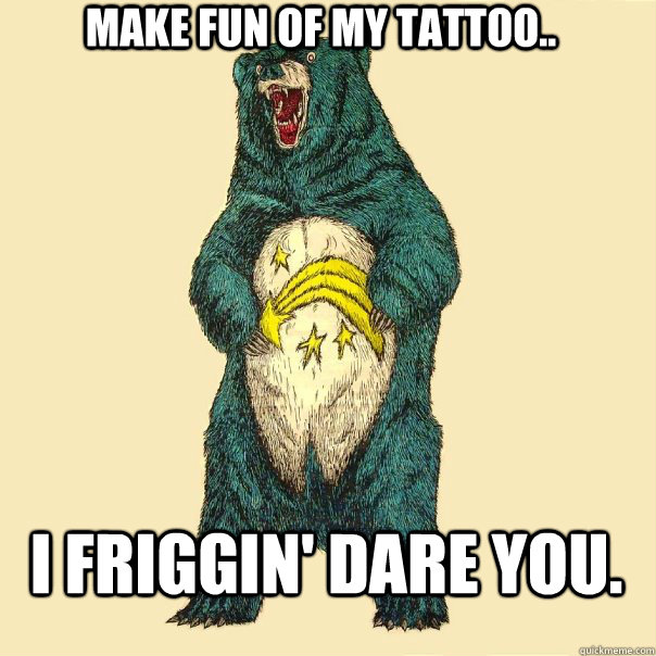 Make fun of my tattoo.. I friggin' dare you. - Make fun of my tattoo.. I friggin' dare you.  Insanity Care