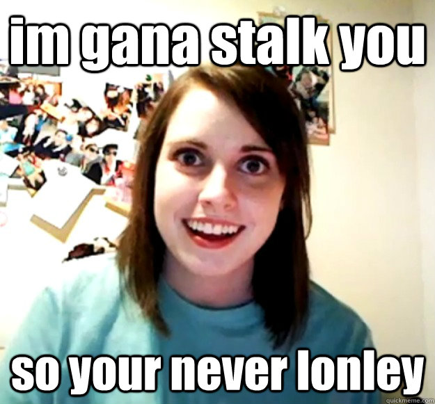 im gana stalk you so your never lonley - im gana stalk you so your never lonley  Overly Attached Girlfriend