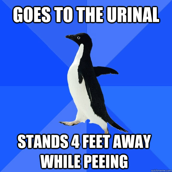 Goes to the urinal Stands 4 feet away while peeing     Socially Awkward Penguin