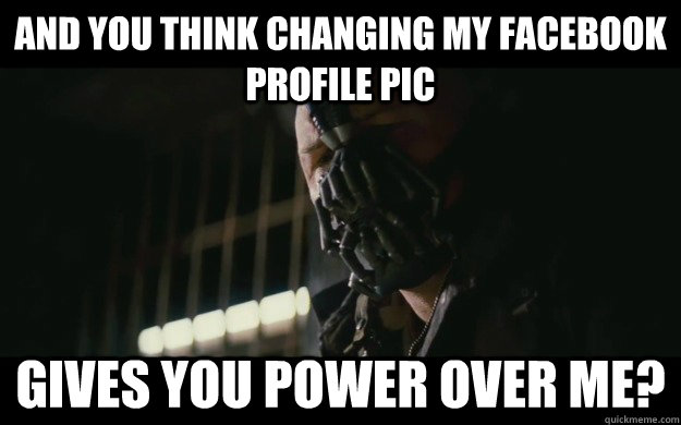 and you think changing my Facebook profile pic gives you power over me?  Badass Bane