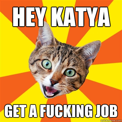 Hey Katya Get a fucking job  Bad Advice Cat