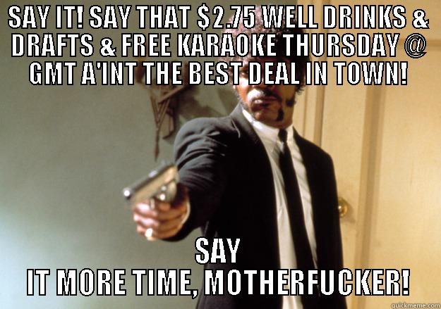 SAY IT! SAY THAT $2.75 WELL DRINKS & DRAFTS & FREE KARAOKE THURSDAY @ GMT A'INT THE BEST DEAL IN TOWN! SAY IT MORE TIME, MOTHERFUCKER! Samuel L Jackson