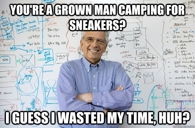 you're a grown man camping for sneakers? i guess i wasted my time, huh?  Engineering Professor