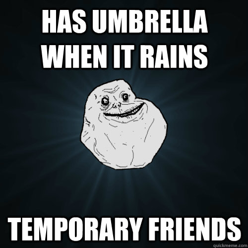 has umbrella when it rains temporary friends  Forever Alone