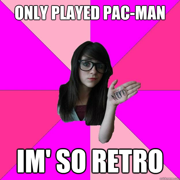 Only played Pac-man Im' so retro  Idiot Nerd Girl