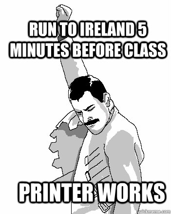 Run to Ireland 5 minutes before class Printer Works  Freddie Mercury