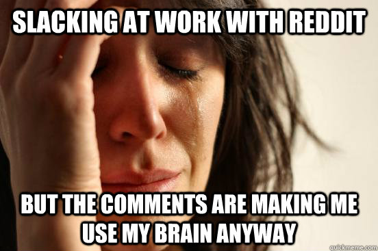 Slacking at work with reddit but the comments are making me use my brain anyway  First World Problems