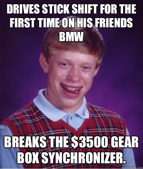 Drives stick shift for the first time on his friends BMW Breaks the $3500 gear box synchronizer.  Bad Luck Brian