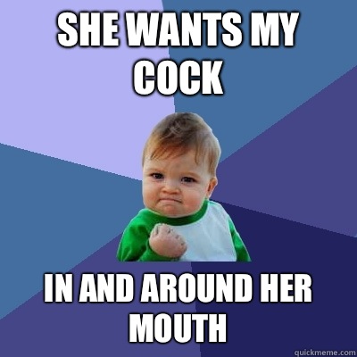 SHE WANTS MY COCK IN and around her mouth  Success Kid