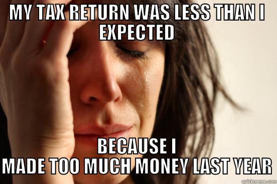 MY TAX RETURN WAS LESS THAN I EXPECTED BECAUSE I MADE TOO MUCH MONEY LAST YEAR First World Problems