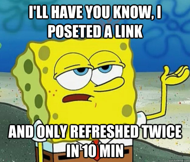 I'll have you know, I poseted a link and only refreshed twice in 10 min - I'll have you know, I poseted a link and only refreshed twice in 10 min  Tough Spongebob